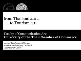 from Thailand 4.0 …
… to Tourism 4.0
Faculty of Communication Arts
University of the Thai Chamber of Commerce
by Mr. Watcharakrit Yaemot
Tourism Authority of Thailand
December 7th , 2016
 