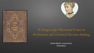 A Young Lady’s Illustrated Primer to
Architecture and Technical Decision-Making
Charity Majors, honeycomb.io
@mipsytipsy
 