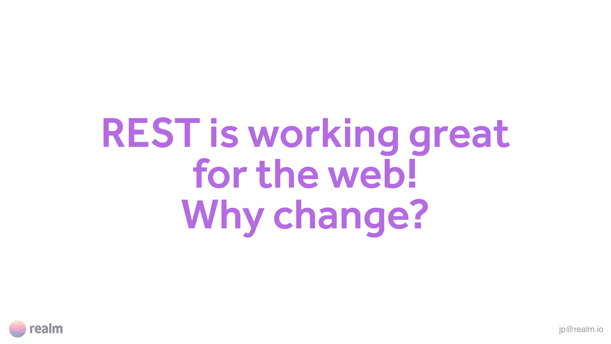REST is working great
for the web!  
Why change?
jp@realm.io
 