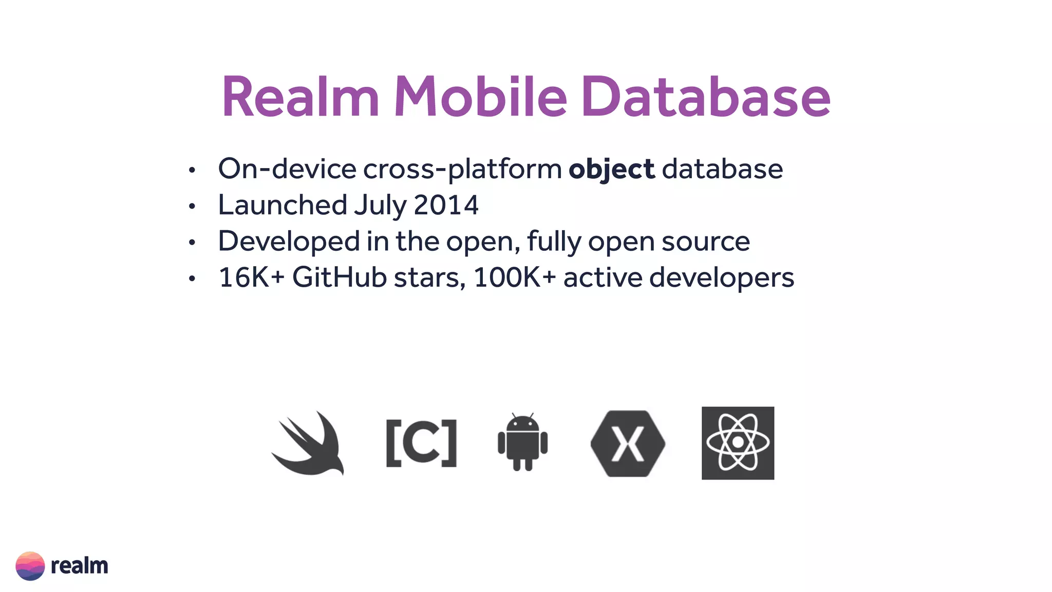 Realm Mobile Database
• On-device cross-platform object database
• Launched July 2014
• Developed in the open, fully open source
• 16K+ GitHub stars, 100K+ active developers
 