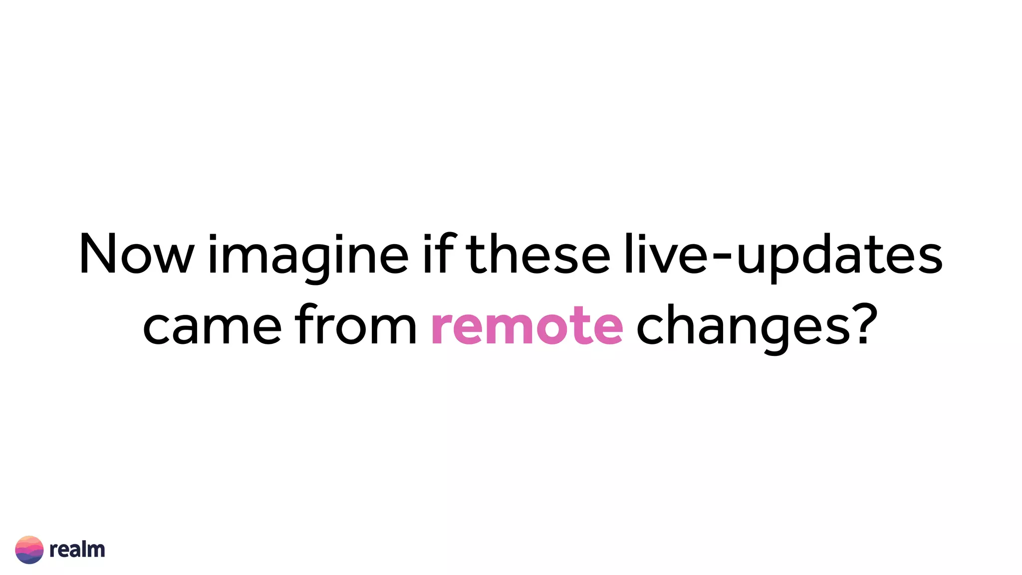 Now imagine if these live-updates
came from remote changes?
 