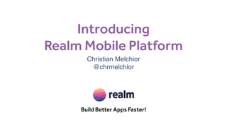 Introducing 
Realm Mobile Platform
Build Better Apps Faster!
.
Christian Melchior
@chrmelchior
 