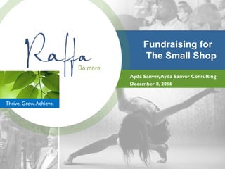 Thrive. Grow.Achieve.
Fundraising for
The Small Shop
Ayda Sanver,Ayda Sanver Consulting
December 8, 2016
 