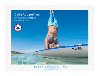 D E L T A 	 A P P A R E L , 	 I N C . 	
www.deltaapparelinc.com	
Delta	Apparel,	Inc.		
Investor	Presenta�on	
December 8, 2016
 