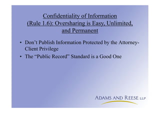 Confidentiality of Information
(Rule 1.6): Oversharing is Easy, Unlimited,
and Permanent
• Don’t Publish Information Protected by the Attorney-
Client Privilege
• The “Public Record” Standard is a Good One
 