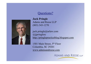 Questions?
Jack Pringle
Adams and Reese LLP
(803) 343-1270
jack.pringle@arlaw.com
@jjpringlesc
http://pringlepracticeblog.blogspot.com
1501 Main Street, 5th Floor
Columbia, SC 29201
www.adamsandreese.com
 