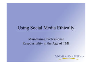 Using Social Media Ethically
Maintaining Professional
Responsibility in the Age of TMI
 