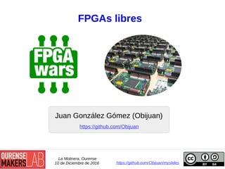 FPGAs libres
Juan González Gómez (Obijuan)
La Molinera, Ourense
10 de Diciembre de 2016 https://github.com/Obijuan/myslides
https://github.com/Obijuan
 
