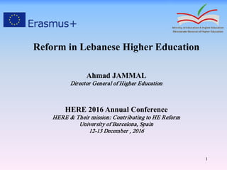 Reform in Lebanese Higher Education
Ahmad JAMMAL
Director General of Higher Education
HERE 2016 Annual Conference
HERE & Their mission: Contributing to HE Reform
University of Barcelona, Spain
12-13 December , 2016
1
 