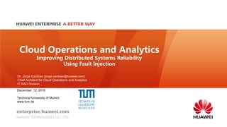 Cloud Operations and Analytics
Improving Distributed Systems Reliability
Using Fault Injection
December, 12, 2016
Technical University of Munich
www.tum.de
Dr. Jorge Cardoso (jorge.cardoso@huawei.com)
Chief Architect for Cloud Operations and Analytics
IT R&D Division
 
