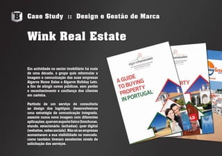 Case Study :: Design e Gestão de Marca
Em actividade no sector imobiliário há mais
de uma década, o grupo quis reformular a
imagem e comunicação das suas empresas
Algarve Home Sales e Algarve Holiday Lets,
a fim de atingir novos públicos, sem perder
o reconhecimento e confiança dos clientes
em carteira.
Partindo de um serviço de consultoria
ao design dos logótipos, desenvolvemos
uma estratégia de comunicação integrada,
assente numa nova imagem com diferentes
aplicações,queremsuportefísico(brochuras,
stands, estacionário, fachadas), quer digital
(websites,redessociais).Nãosóasempresas
aumentaram a sua visibilidade no mercado,
como também tiveram excelentes níveis de
solicitação dos serviços.
Wink Real Estate
 