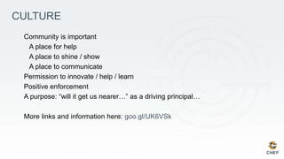 CULTURE
Community is important
A place for help
A place to shine / show
A place to communicate
Permission to innovate / help / learn
Positive enforcement
A purpose: “will it get us nearer…” as a driving principal…
More links and information here: goo.gl/UK6VSk
 