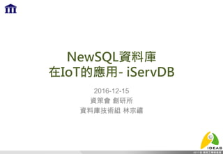 NewSQL資料庫
在IoT的應用- iServDB
2016-12-15
資策會 創研所
資料庫技術組 林宗禧
 