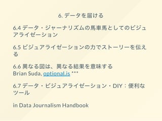 6. データを届ける
6.4 データ・ジャーナリズムの馬車馬としてのビジュ
アライゼーション
6.5 ビジュアライゼーションの力でストーリーを伝え
る
6.6 異なる図は、異なる結果を意味する
Brian Suda, optional.is ***
6.7 データ・ビジュアライゼーション・DIY：便利な
ツール
in Data Journalism Handbook
 
