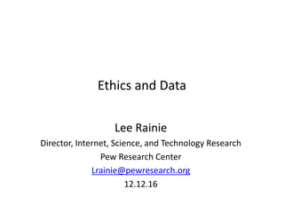 Ethics and Data
Lee Rainie
Director, Internet, Science, and Technology Research
Pew Research Center
Lrainie@pewresearch.org
12.12.16
 