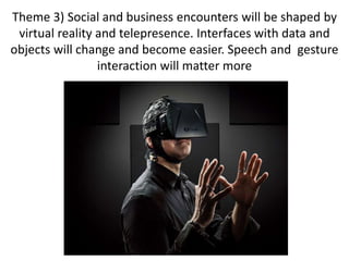 Theme 3) Social and business encounters will be shaped by
virtual reality and telepresence. Interfaces with data and
objec...