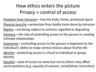 How ethics enters the picture
Privacy = control of access
Freedom from intrusion—into the body, home, protected space
Phys...