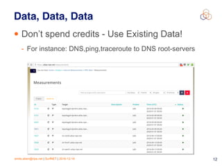 emile.aben@ripe.net | SurfNET | 2016-12-14 12
Data, Data, Data
• Don’t spend credits - Use Existing Data!
- For instance: DNS,ping,traceroute to DNS root-servers
 