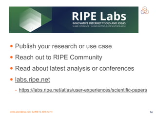 emile.aben@ripe.net | SurfNET | 2016-12-14 14
• Publish your research or use case
• Reach out to RIPE Community
• Read about latest analysis or conferences
• labs.ripe.net
- https://labs.ripe.net/atlas/user-experiences/scientific-papers
 