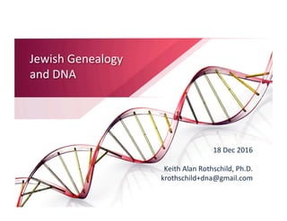 Jewish	Genealogy	
and	DNA	
18	Dec	2016	
	
Keith	Alan	Rothschild,	Ph.D.	
krothschild+dna@gmail.com	
 