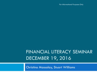 FINANCIAL LITERACY SEMINAR
DECEMBER 19, 2016
Christina Massalay, Stuart Williams
For Informational Purposes Only
 