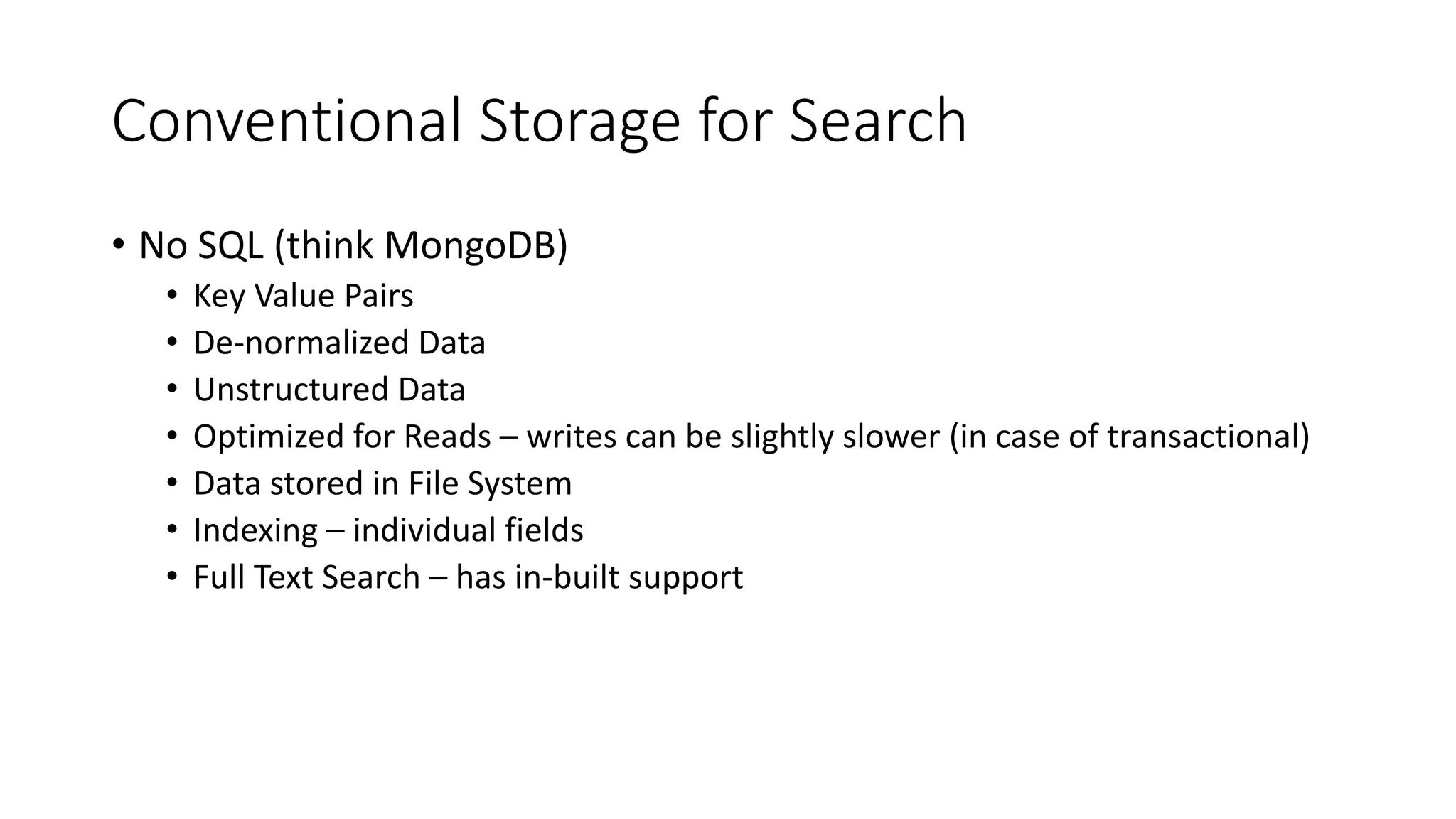 Conventional Storage for Search
• No SQL (think MongoDB)
• Key Value Pairs
• De-normalized Data
• Unstructured Data
• Optimized for Reads – writes can be slightly slower (in case of transactional)
• Data stored in File System
• Indexing – individual fields
• Full Text Search – has in-built support
 