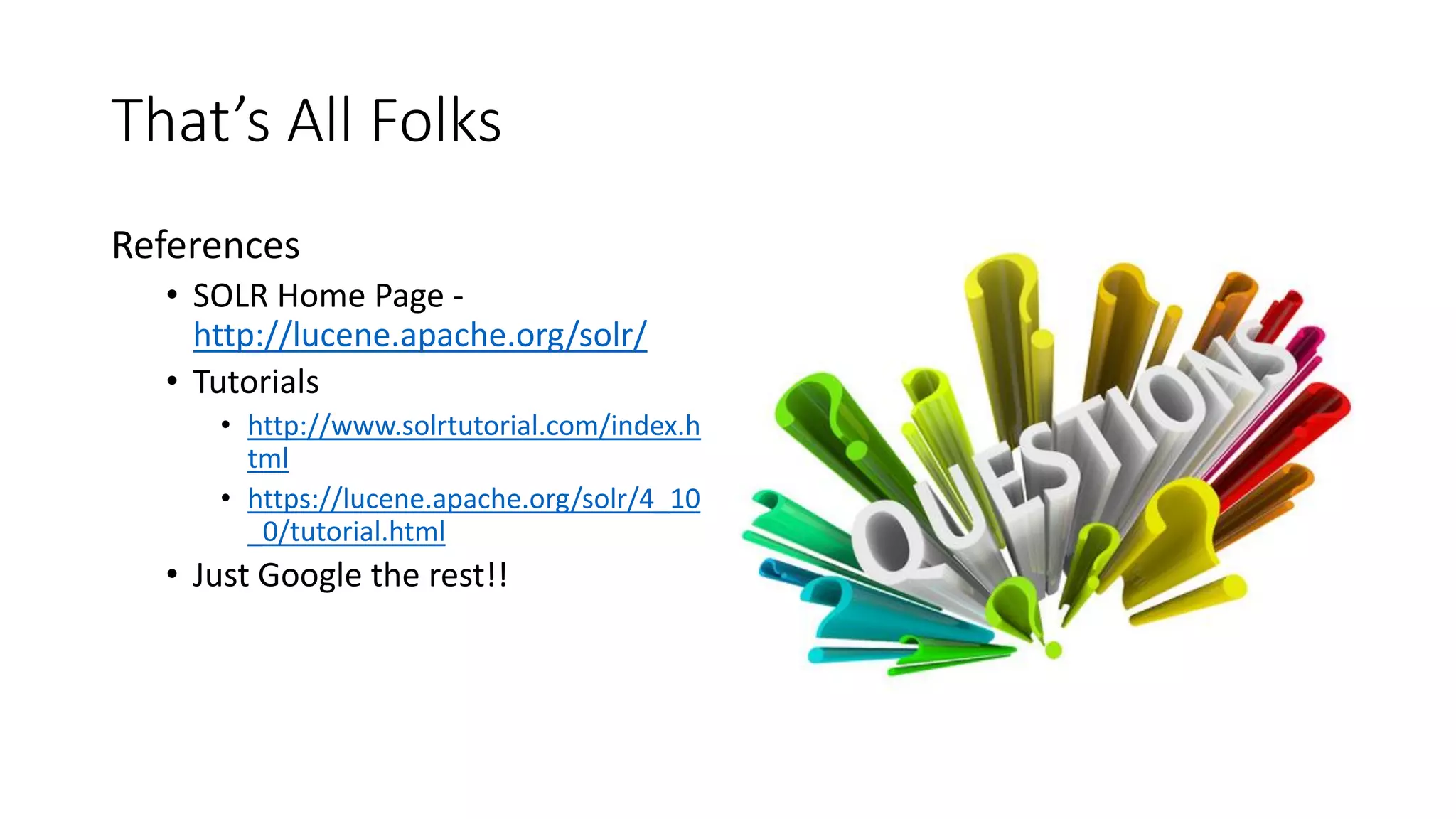 That’s All Folks
References
• SOLR Home Page -
http://lucene.apache.org/solr/
• Tutorials
• http://www.solrtutorial.com/index.h
tml
• https://lucene.apache.org/solr/4_10
_0/tutorial.html
• Just Google the rest!!
 