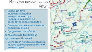 Минское велосипедное общество:Планы на
будущее
 Создание сети
велоорганизаций и
инициативных групп.
Координация работ по
разработке веломаршрутов.
 Стандартизация металлических
дорожных знаков
 Продление разработки
веломаршрута Eurovelo-2
до границы с Польшей
 Экспертная помощь в создании
веломаршрутов региональным
инициаторам
 