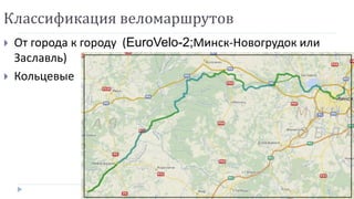 Классификация веломаршрутов
 От города к городу (EuroVelo-2;Минск-Новогрудок или
Заславль)
 Кольцевые
 
