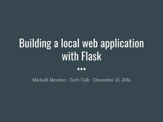 Building a local web application
with Flask
Mickaël Mendez - Tech Talk - December 21, 2016
 