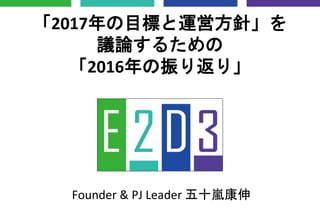 「2017年の目標と運営方針」を
議論するための
「2016年の振り返り」
Founder & PJ Leader 五十嵐康伸
 