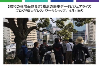 【昭和の住宅de野良IT】横浜の歴史データビジュアライズ
プログラミングレス・ワークショップ、 4月：19名
 