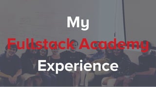 My
Fullstack Academy
Experience
 