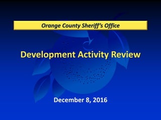 Development Activity Review
Orange County Sheriff’s Office
December 8, 2016
 