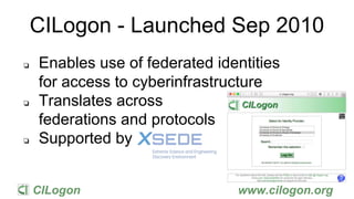 CILogon www.cilogon.org
CILogon - Launched Sep 2010
❏ Enables use of federated identities
for access to cyberinfrastructur...