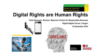 Digital Rights are Human Rights
Vicky Bowman, Director, Myanmar Centre for Responsible Business
Digital Rights Forum, Yangon
14 December 2016
 