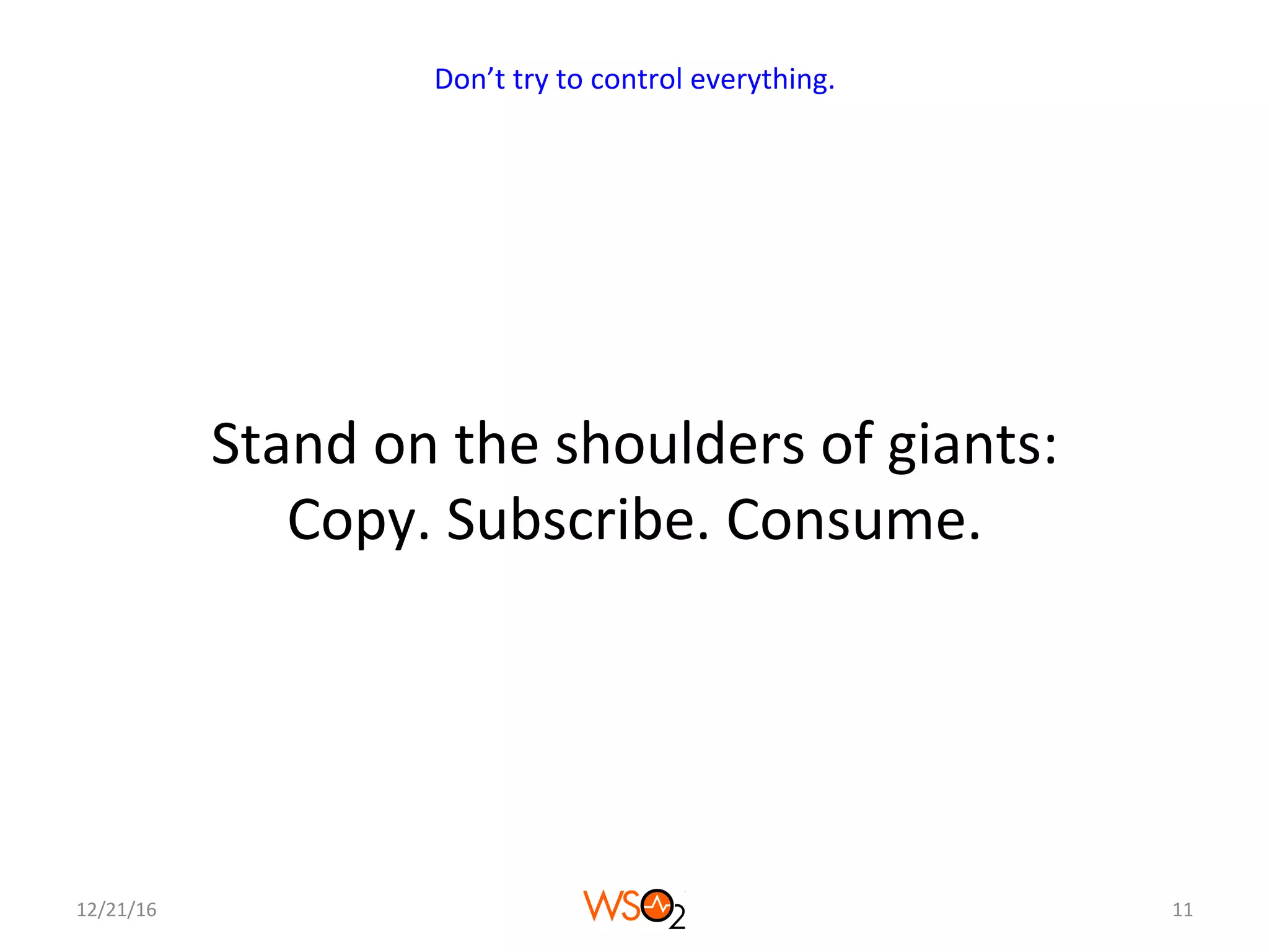 Stand	on	the	shoulders	of	giants:		
Copy.	Subscribe.	Consume.	
12/21/16	 11	
Don’t	try	to	control	everything.	
 