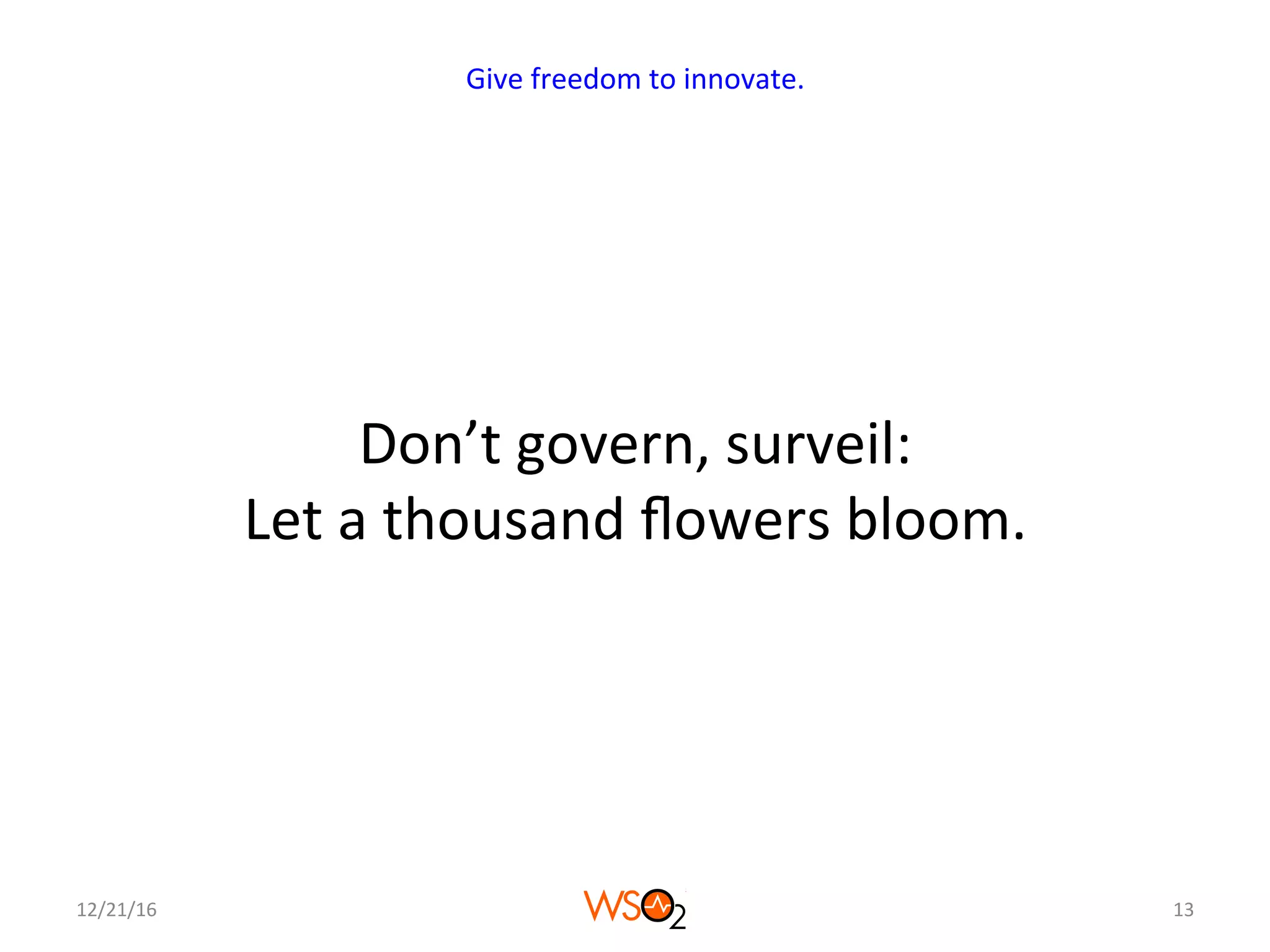 Don’t	govern,	surveil:	
Let	a	thousand	ﬂowers	bloom.	
12/21/16	 13	
Give	freedom	to	innovate.	
 