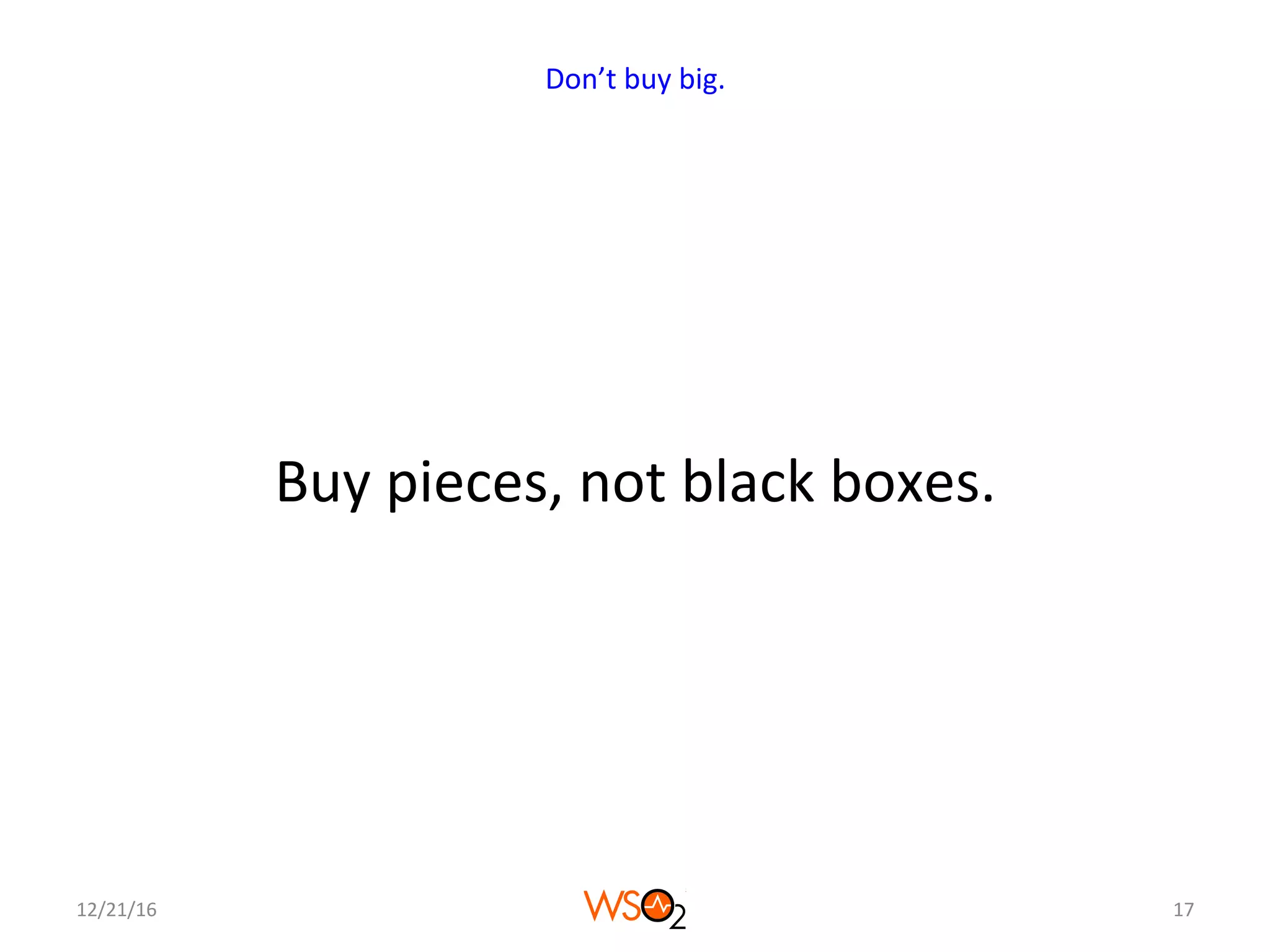 Buy	pieces,	not	black	boxes.	
12/21/16	 17	
Don’t	buy	big.	
 