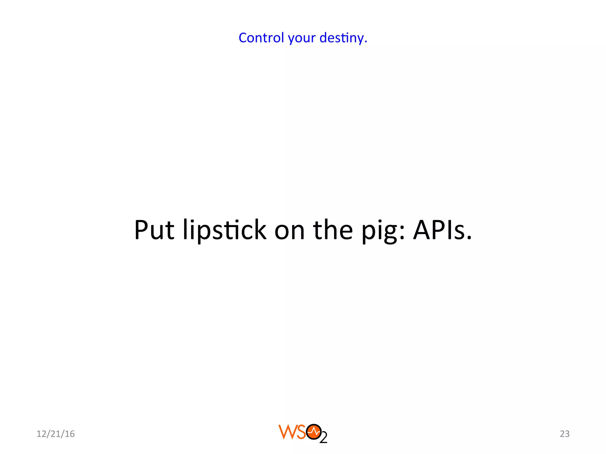 Put	lips4ck	on	the	pig:	APIs.	
12/21/16	 23	
Control	your	des4ny.	
 
