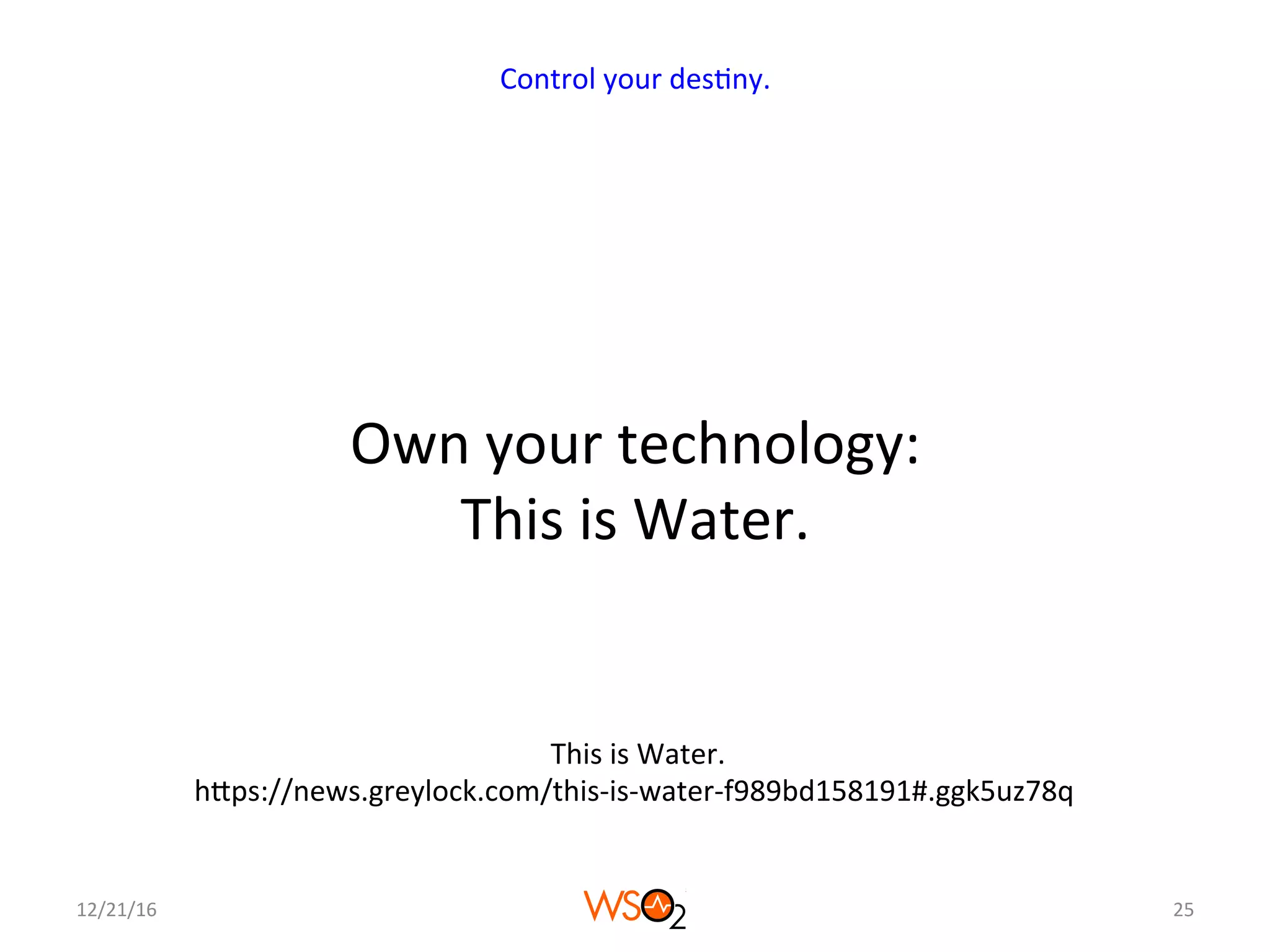 Own	your	technology:	
This	is	Water.	
12/21/16	 25	
Control	your	des4ny.	
	This	is	Water.	
hcps://news.greylock.com/this-is-water-f989bd158191#.ggk5uz78q	
 