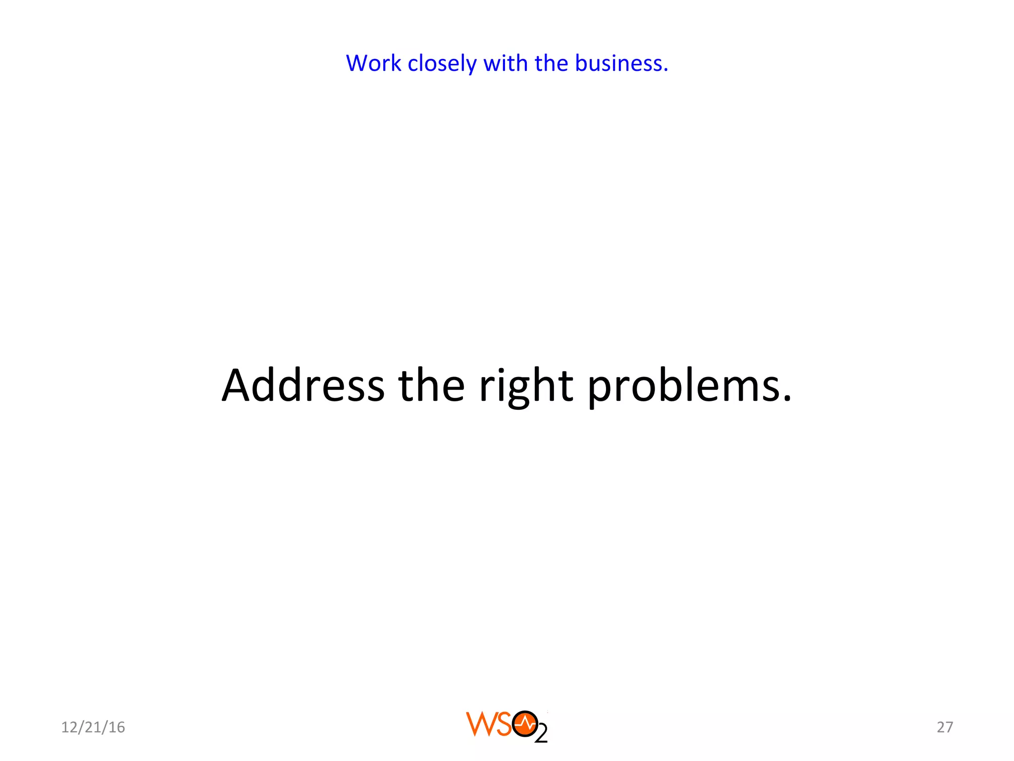 Address	the	right	problems.	
12/21/16	 27	
Work	closely	with	the	business.	
 