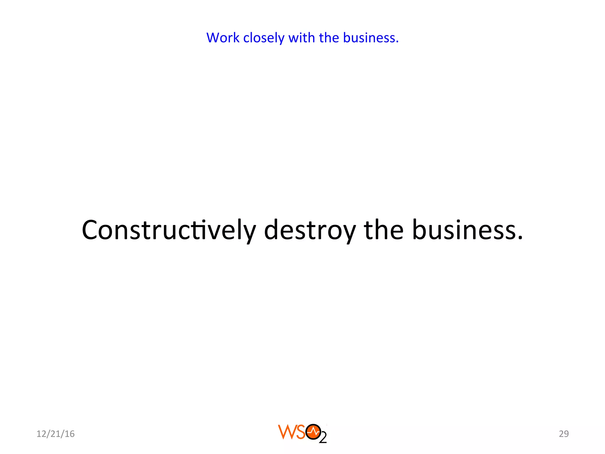 Construc4vely	destroy	the	business.	
12/21/16	 29	
Work	closely	with	the	business.	
 