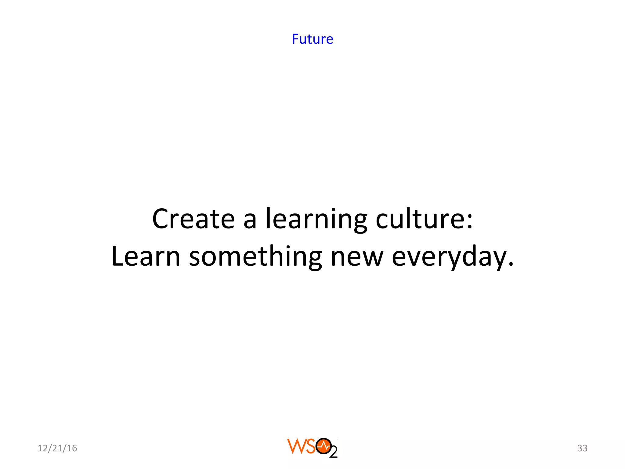 Create	a	learning	culture:	
Learn	something	new	everyday.	
12/21/16	 33	
Future	
 