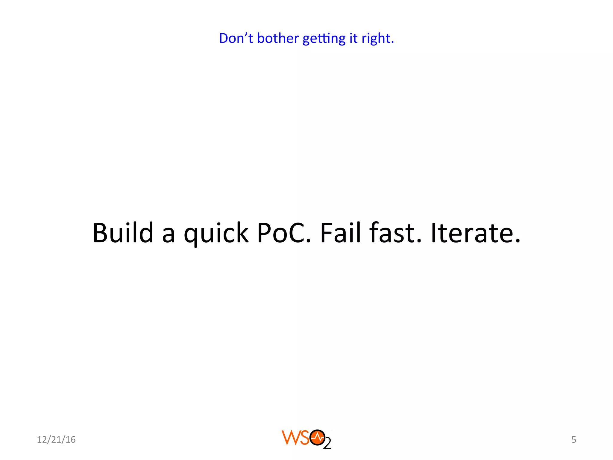 Build	a	quick	PoC.	Fail	fast.	Iterate.	
12/21/16	 5	
Don’t	bother	geNng	it	right.	
 
