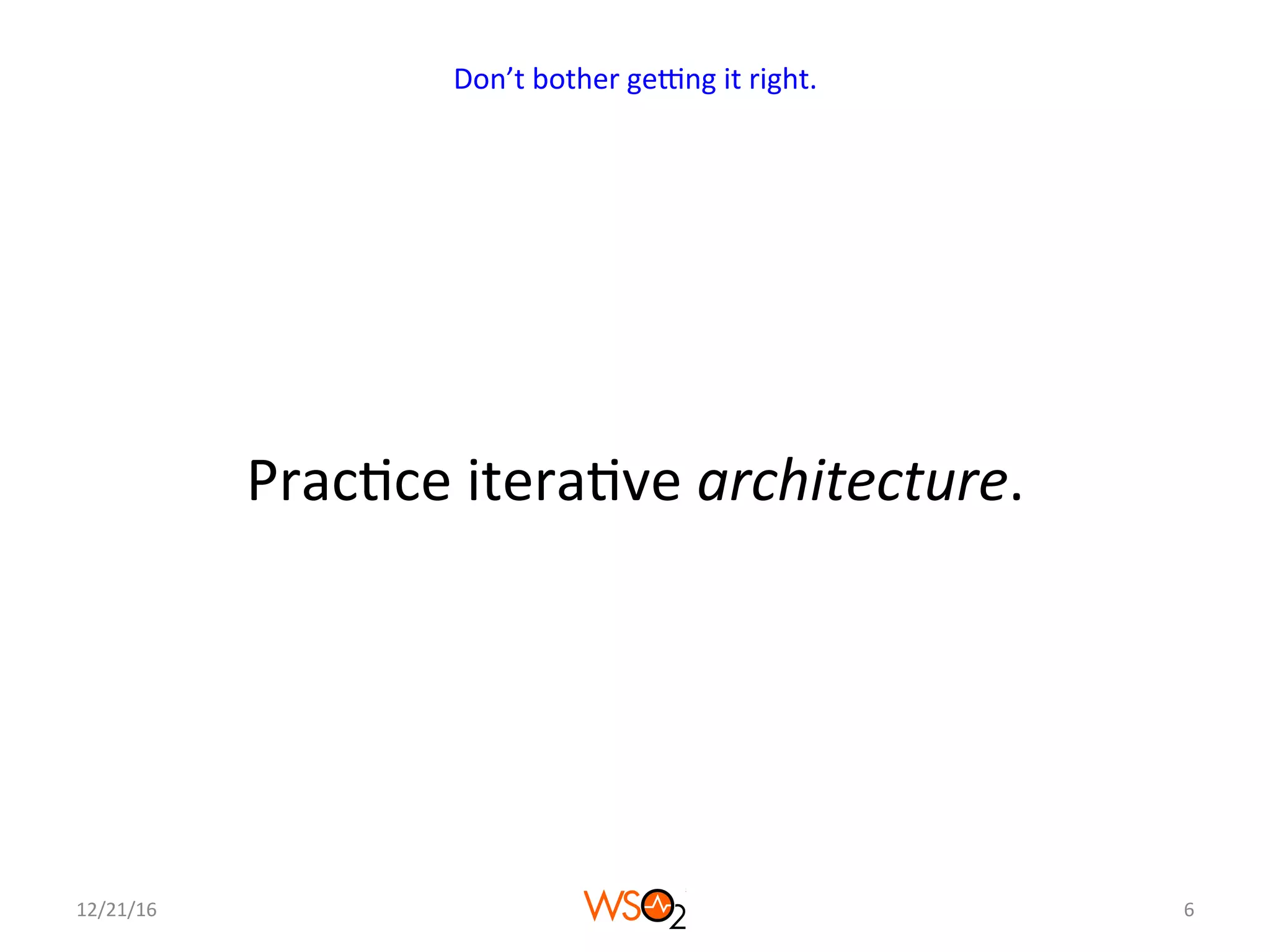 Prac4ce	itera4ve	architecture.	
12/21/16	 6	
Don’t	bother	geNng	it	right.	
 