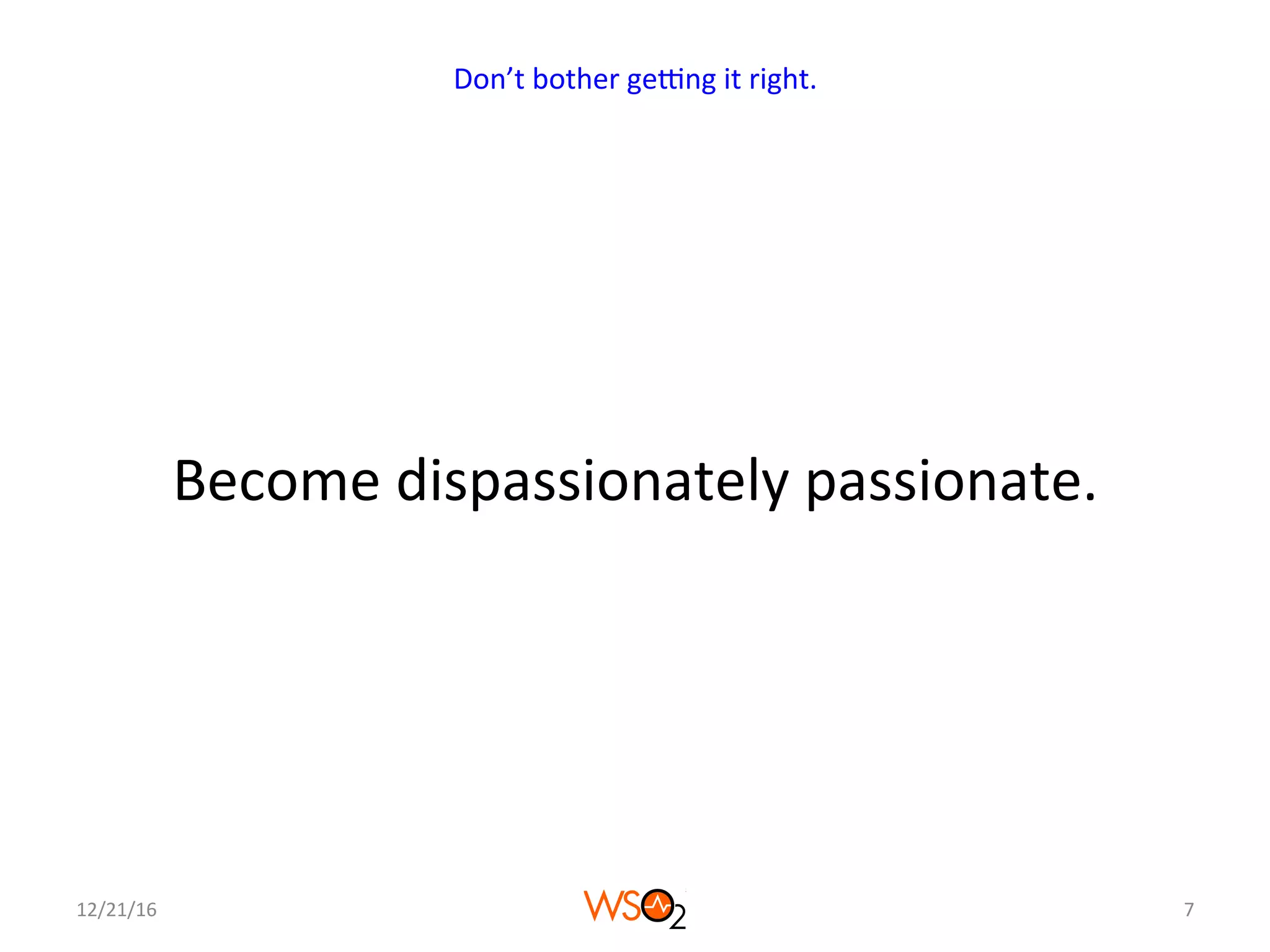 Become	dispassionately	passionate.	
12/21/16	 7	
Don’t	bother	geNng	it	right.	
 