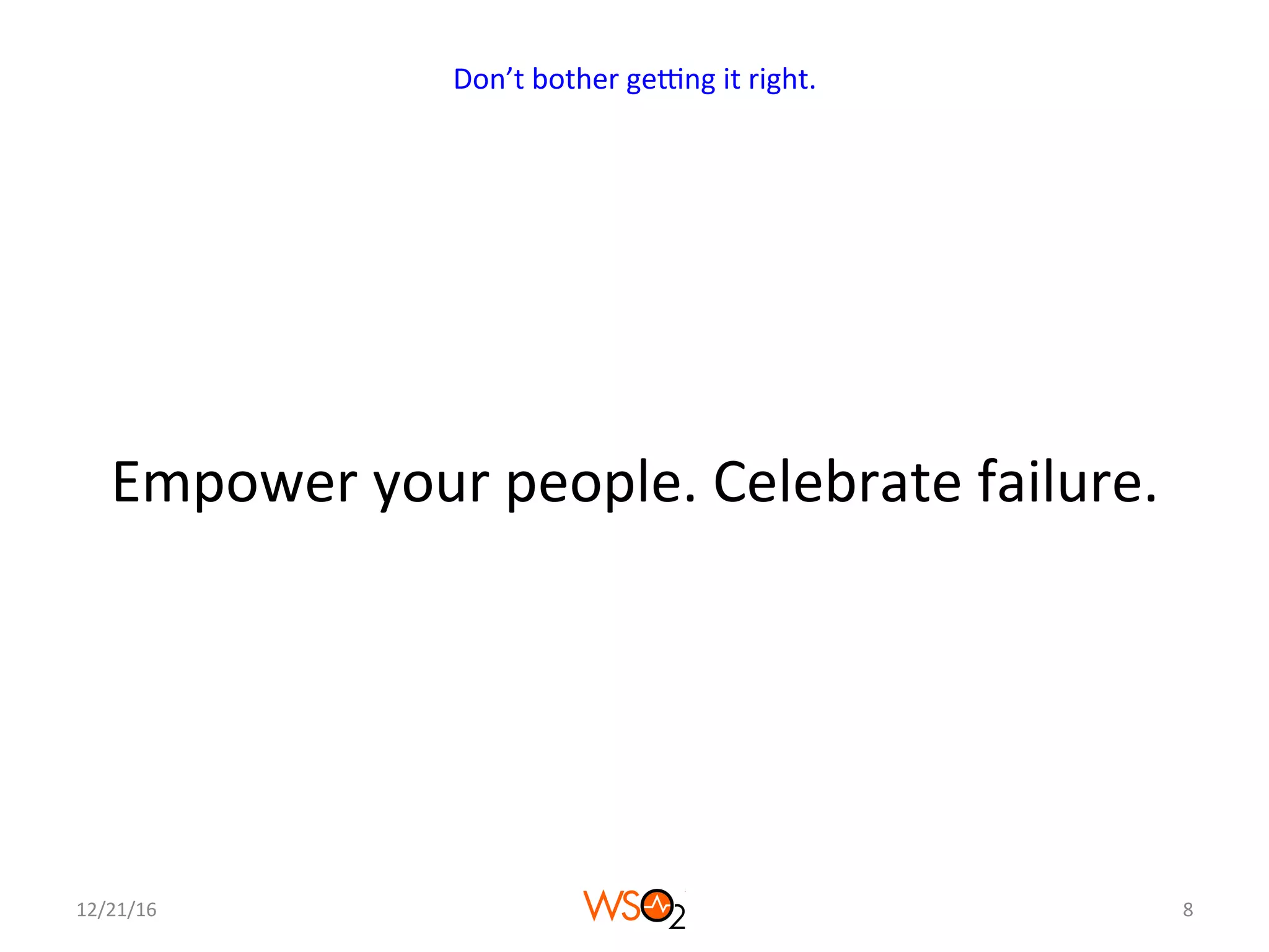 Empower	your	people.	Celebrate	failure.	
12/21/16	 8	
Don’t	bother	geNng	it	right.	
 