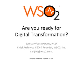 Are	you	ready	for		
Digital	Transforma4on?	
Sanjiva	Weerawarana,	Ph.D.	
Chief	Architect,	CEO	&	Founder,	WSO2,	Inc.	
sanjiva@wso2.com.	
	
WSO2	Year	End	Webinar,	December	21,	2016.	
 