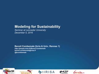 Modeling for Sustainability
Seminar at Lancaster University
December 5, 2016
Benoit Combemale (Inria & Univ. Rennes 1)
http://people.irisa.fr/Benoit.Combemale
benoit.combemale@irisa.fr
@bcombemale
 